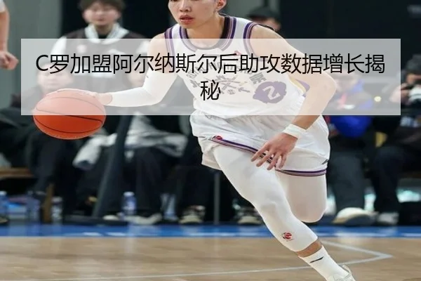 C罗加盟阿尔纳斯尔后助攻数据增长揭秘