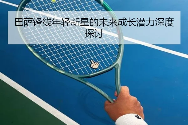 巴萨锋线年轻新星的未来成长潜力深度探讨