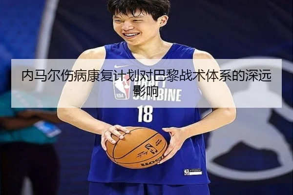 内马尔伤病康复计划对巴黎战术体系的深远影响